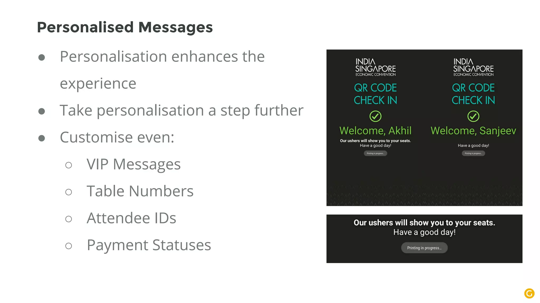 ● Personalisation enhances the
experience
● Take personalisation a step further
● Customise even:
○ VIP Messages
○ Table Numbers
○ Attendee IDs
○ Payment Statuses
Personalised Messages
 