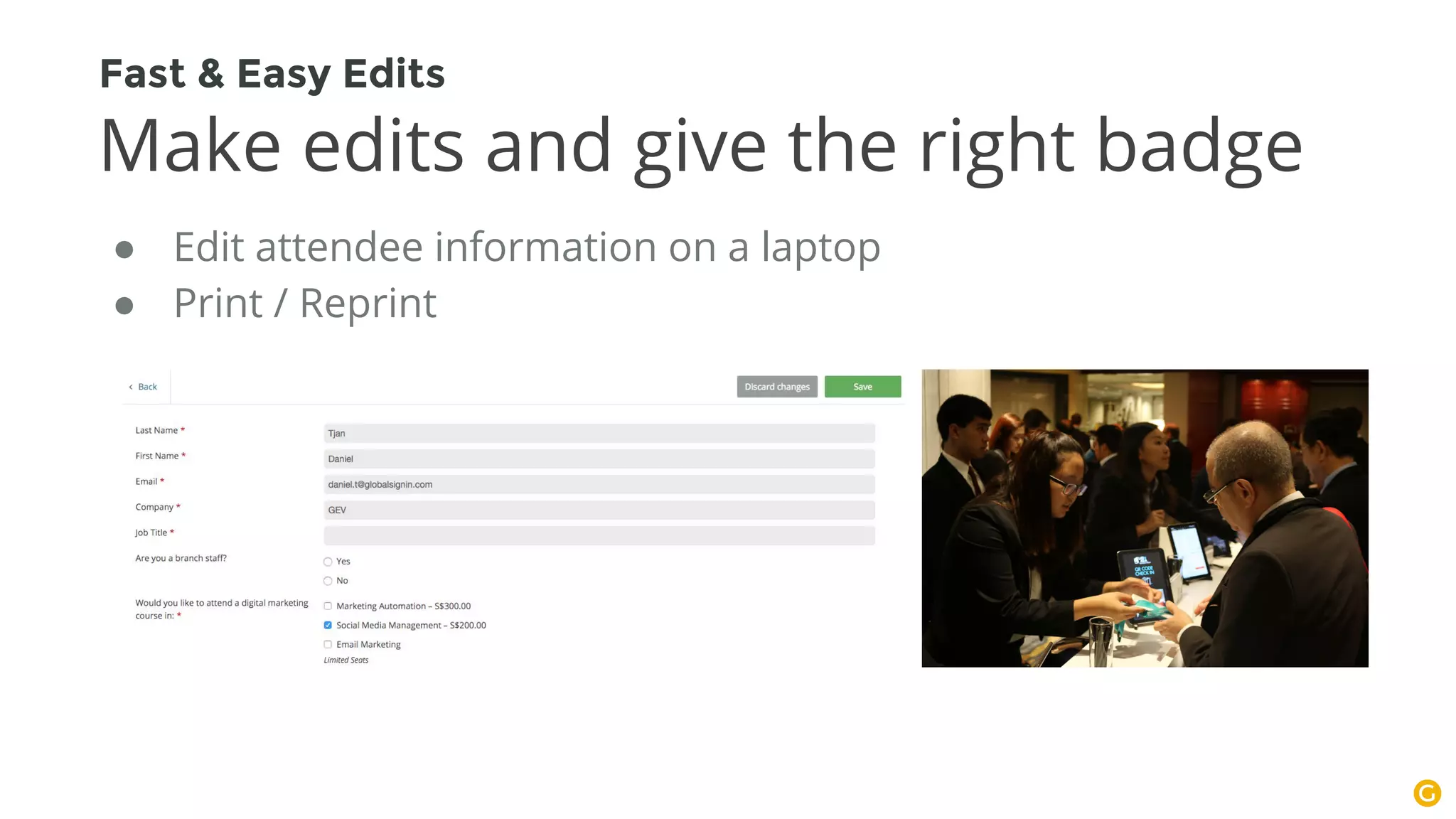 ● Edit attendee information on a laptop
● Print / Reprint
Fast & Easy Edits
Make edits and give the right badge
 