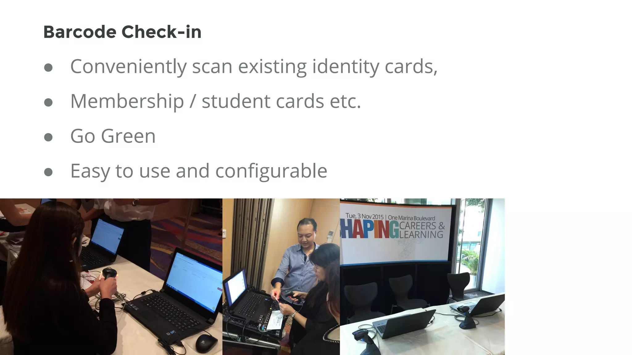 ● Conveniently scan existing identity cards,
● Membership / student cards etc.
● Go Green
● Easy to use and configurable
Barcode Check-in
 