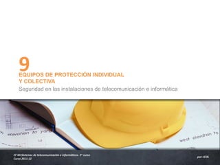 9
    EQUIPOS DE PROTECCIÓN INDIVIDUAL
    Y COLECTIVA
    Seguridad en las instalaciones de telecomunicación e informática




CF GS Sistemas de telecomunicación e informáticos. 1er curso
                                                                       por: JCOL
Curso 2011-12
 