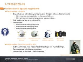 6. TIPOS DE EPI (VI)

Protección del aparato respiratorio
>Respiradores con filtro:
              Dispositivo que cubre b...