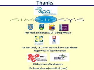 Thanks




 Prof Mark Emmerson & Dr Pádraig Whelan




Dr Sam Cook, Dr Darren Murray & Dr Laura Kirwan
         Nigel Watts & Steve Freeman




        All the farmers/landowners
     Dr Roy Anderson (carabid pictures)
 