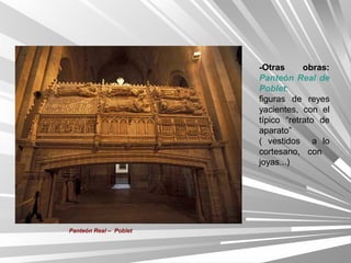 -Otras      obras:
                        Panteón Real de
                        Poblet:
                        figuras de reyes
                        yacientes, con el
                        típico “retrato de
                        aparato”
                        ( vestidos a lo
                        cortesano, con
                        joyas...)




Panteón Real – Poblet
 