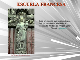 ESCUELA FRANCESA


                              Crea un modelo que se difunde por
                              Europa: tendencia a la belleza
                              idealizada. Modelo de “Virgen Bella”.
                                           Ejemplo: Amiens




La "Virgen dorada de Amiens
 