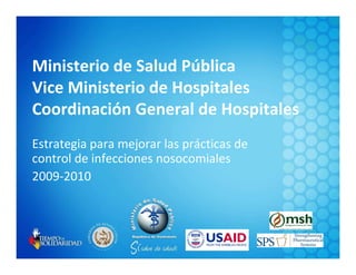 Ministerio de Salud Pública
Vice Ministerio de Hospitales
Coordinación General de Hospitales
Estrategia para mejorar las prácticas de
control de infecciones nosocomiales
2009-2010
 