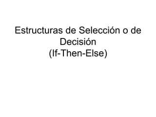 Estructuras de Selección o de
Decisión
(If-Then-Else)
 