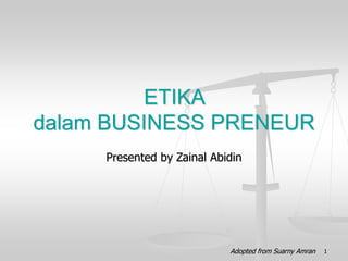 Presented by Zainal Abidin
ETIKA
dalam BUSINESS PRENEUR
1
Adopted from Suarny Amran
 