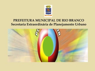 PREFEITURA MUNICIPAL DE RIO BRANCO Secretaria Extraordinária de Planejamento Urbano 