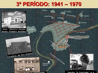 3º PERÍODO: 1941 – 1970 Catraia e ao fundo a construção  da Ponte Juscelino Kubitschek   Catedral de Rio Branco Inst. Getúlio Vargas Atual Colégio Acreano Lancha “A Limitada” e a direita  a Rua Eduardo Assmar. 