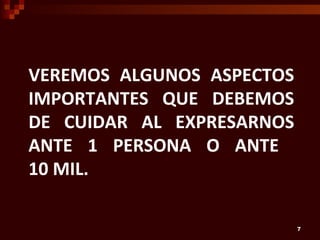 VEREMOS ALGUNOS ASPECTOS
IMPORTANTES QUE DEBEMOS
DE CUIDAR AL EXPRESARNOS
ANTE 1 PERSONA O ANTE
10 MIL.

                           7
 