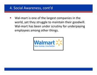 4. Social Awareness, cont’d

   Wal-mart is one of the largest companies in the
   world, yet they struggle to maintain their goodwill.
   Wal-mart has been under scrutiny for underpaying
   employees among other things.
 