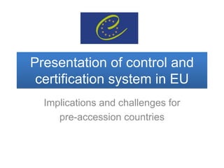 Implications and challenges for
pre-accession countries
Presentation of control and
certification system in EU
Presentation of control and
certification system in EU
 