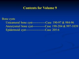 Contents for Volume 9


Bone cysts
  Unicameral bone cyst-------------Case 190-97 & 984-96
  Aneurysmal bone cyst------------Case 198-204 & 997-1039
  Epidermoid cyst-------------------Case 205-6
 