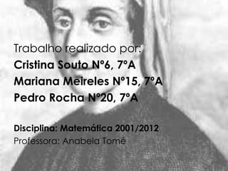Trabalho realizado por:
Cristina Souto Nº6, 7ºA
Mariana Meireles Nº15, 7ºA
Pedro Rocha Nº20, 7ºA

Disciplina: Matemática 2001/2012
Professora: Anabela Tomé
 