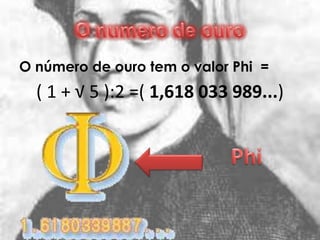 O número de ouro tem o valor Phi =
  ( 1 + √ 5 ):2 =( 1,618 033 989...)
 