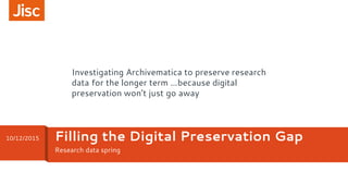 Research data spring
Filling the Digital Preservation Gap10/12/2015
Investigating Archivematica to preserve research
data for the longer term …because digital
preservation won’t just go away
 