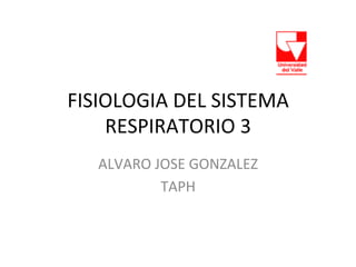 FISIOLOGIA	
  DEL	
  SISTEMA	
  
RESPIRATORIO	
  3	
  
ALVARO	
  JOSE	
  GONZALEZ	
  
TAPH	
  
 