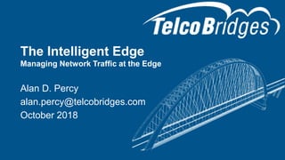 The Intelligent Edge
Managing Network Traffic at the Edge
Alan D. Percy
alan.percy@telcobridges.com
October 2018
1
 