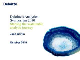 Deloitte’s Analytics
Symposium 2010
Starting the sustainable
analytic journey
Jane Griffin


October 2010
 