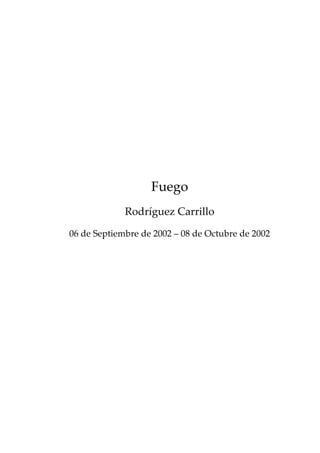 Fuego
             Rodríguez Carrillo

06 de Septiembre de 2002 – 08 de Octubre de 2002
 