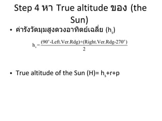 Step 4  หา  True altitude  ของ  (the Sun)  ค่ารังวัดมุมสูงดวงอาทิตย์เฉลี่ย   (h s ) True altitude of the Sun (H)= h s +r+p 