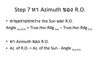 Step 7  หา  Azimuth  ของ  R.O. หามุมราบระหว่าง  the Sun  และ  R.O.  Angle  Sun-R.O.  = True.Hor.Rdg  Sun  – True.Hor.Rdg  R.O.   หา  Azimuth  ของ  R.O. Az. of R.O. = Az. of the Sun - Angle  Sun-R.O 