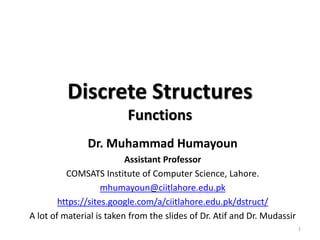 Discrete Structures
Functions
Dr. Muhammad Humayoun
Assistant Professor
COMSATS Institute of Computer Science, Lahore.
mhumayoun@ciitlahore.edu.pk
https://sites.google.com/a/ciitlahore.edu.pk/dstruct/
A lot of material is taken from the slides of Dr. Atif and Dr. Mudassir
1
 