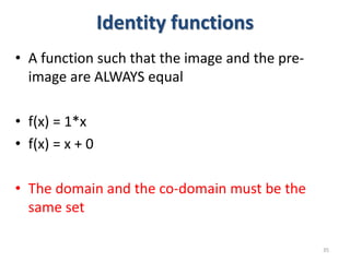 Identity functions
• A function such that the image and the pre-
image are ALWAYS equal
• f(x) = 1*x
• f(x) = x + 0
• The domain and the co-domain must be the
same set
35
 