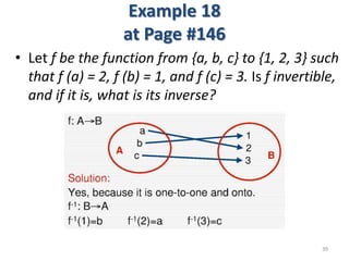 Example 18
at Page #146
• Let f be the function from {a, b, c} to {1, 2, 3} such
that f (a) = 2, f (b) = 1, and f (c) = 3. Is f invertible,
and if it is, what is its inverse?
39
 