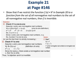 Example 21
at Page #146
• Show that if we restrict the function f (x) = X2 in Example 20 to a
function from the set of all nonnegative real numbers to the set of
all nonnegative real numbers, then f is invertible.
42
 
