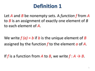 Definition 1
Let A and B be nonempty sets. A function f from A
to B is an assignment of exactly one element of B
to each e...