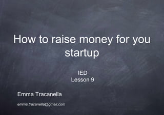 How to raise money for you
startup
Emma Tracanella
emma.tracanella@gmail.com
IED
Lesson 9
 
