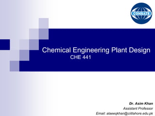 Chemical Engineering Plant Design
CHE 441
Dr. Asim Khan
Assistant Professor
Email: alaeeqkhan@ciitlahore.edu.pk
 