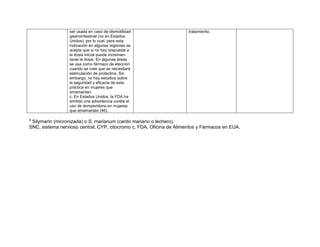 ser usada en caso de dismotilidad
gastrointestinal (no en Estados
Unidos), por lo cual, para esta
indicación en algunas regiones se
acepta que si no hay respuesta a
la dosis inicial puede incremen-
tarse la dosis. En algunas áreas
se usa como fármaco de elección
cuando se cree que se necesitará
estimulación de prolactina. Sin
embargo, no hay estudios sobre
la seguridad y eficacia de esta
práctica en mujeres que
amamantan.
c. En Estados Unidos, la FDA ha
emitido una advertencia contra el
uso de domperidona en mujeres
que amamantan (46).
tratamiento.
a
Silymarin (micronizada) o S. marianum (cardo mariano o lechero).
SNC, sistema nervioso central; CYP, citocromo c, FDA, Oficina de Alimentos y Fármacos en EUA.
 
