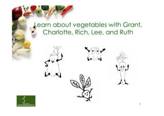 Learn about vegetables with Grant,
  Charlotte, Rich, Lee, and Ruth




                                 1
 