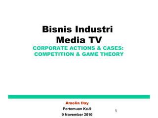 1
Bisnis Industri
Media TV
CORPORATE ACTIONS & CASES:
COMPETITION & GAME THEORY
Amelia Day
Pertemuan Ke-9
9 November 2010
 