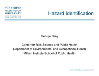 Center for Risk Science and Public Health
Hazard Identification
George Gray
Center for Risk Science and Public Health
Department of Environmental and Occupational Health
Milken Institute School of Public Health
 