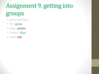 Assignment 9. getting into
groups
•   group members:
•   Me- green
•   Kaya –purple
•   Chanel –blue
•   Rahel-red
 