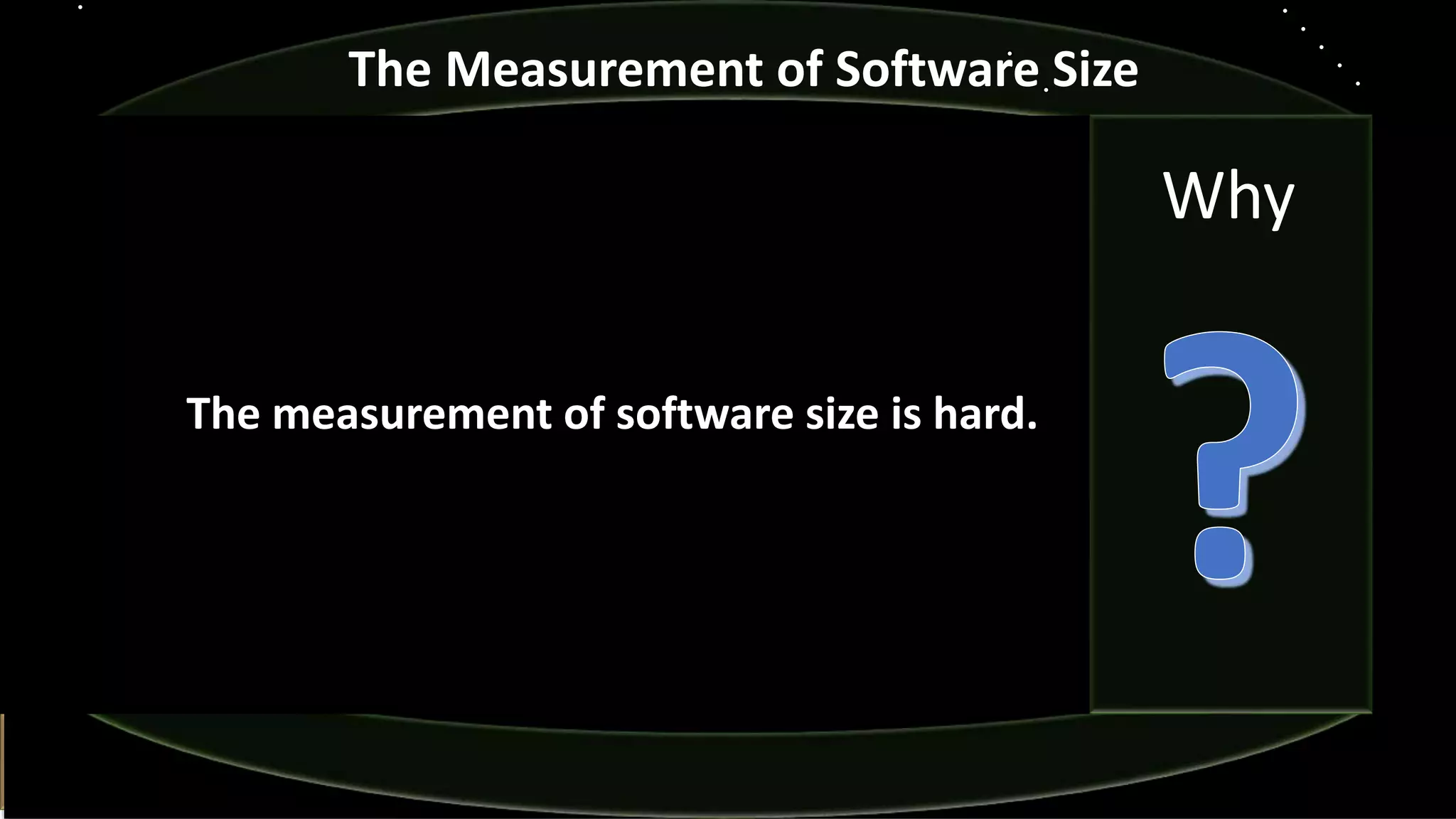 The measurement of software size is hard.
The Measurement of Software Size
Why
 