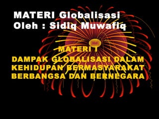 MATERI Globalisasi
Oleh : Sidiq Muwafiq
MATERI I
DAMPAK GLOBALISASI DALAM
KEHIDUPAN BERMASYARAKAT
BERBANGSA DAN BERNEGARA
 