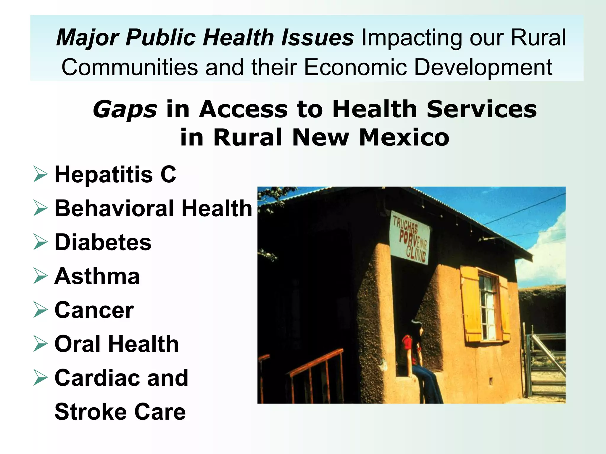 Major Public Health Issues Impacting our Rural
  Communities and their Economic Development
     Gaps in Access to Health Services
           in Rural New Mexico
 Hepatitis C
 Behavioral Health
 Diabetes
 Asthma
 Cancer
 Oral Health
 Cardiac and
  Stroke Care
 