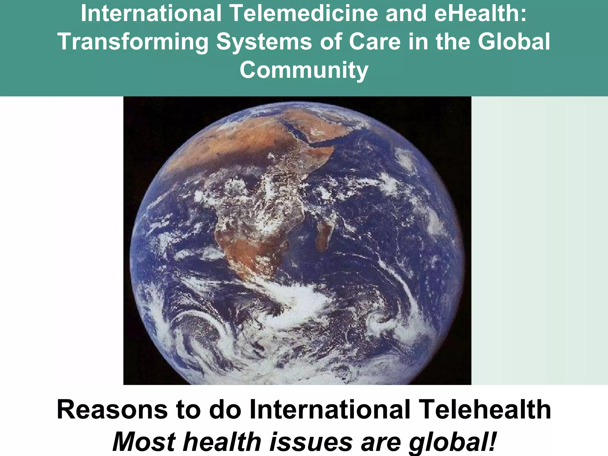 International Telemedicine and eHealth:
Transforming Systems of Care in the Global
                 Community




Reasons to do International Telehealth
   Most health issues are global!
 