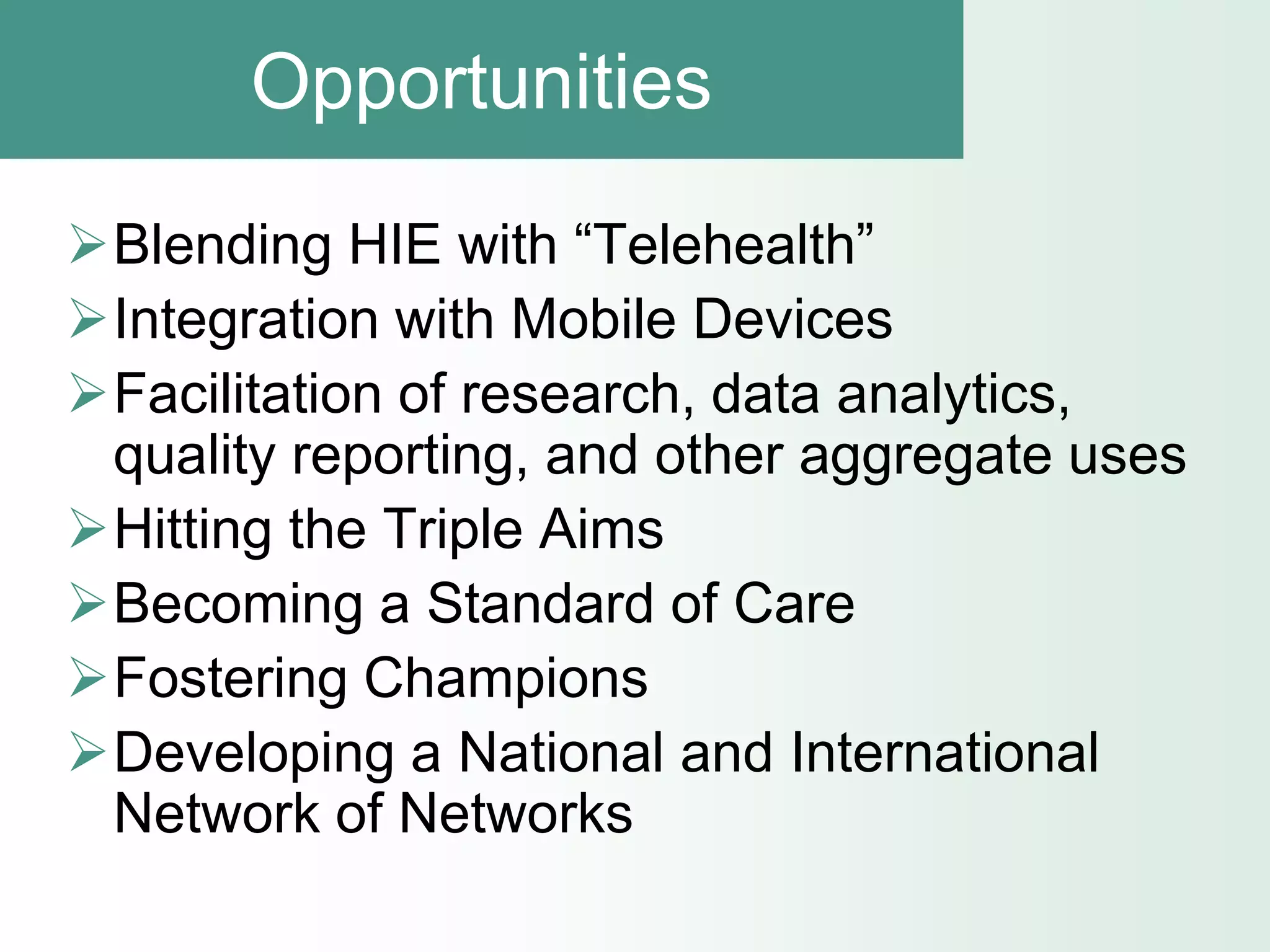 Opportunities

Blending HIE with “Telehealth”
Integration with Mobile Devices
Facilitation of research, data analytics,
 quality reporting, and other aggregate uses
Hitting the Triple Aims
Becoming a Standard of Care
Fostering Champions
Developing a National and International
 Network of Networks
 
