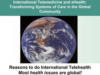 International Telemedicine and eHealth:
Transforming Systems of Care in the Global
                 Community




Reasons to do International Telehealth
   Most health issues are global!
 