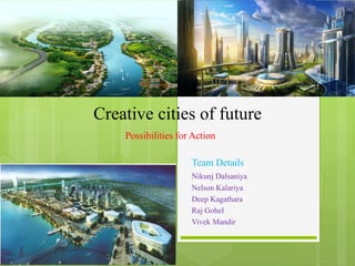 Creative cities of future
Possibilities for Action
Team Details
Nikunj Dalsaniya
Nelson Kalariya
Deep Kagathara
Raj Gohel
Vivek Mandir
 