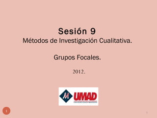 Sesión 9
Métodos de Investigación Cualitativa.
Grupos Focales.
2012.
1
1
 