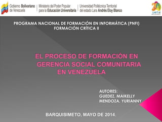 PROGRAMA NACIONAL DE FORMACIÓN EN INFORMÁTICA (PNFI)
FORMACIÓN CRÍTICA II
AUTORES:
GUEDEZ, MAIKELLY
MENDOZA, YURIANNY
BARQUISIMETO, MAYO DE 2014.
 