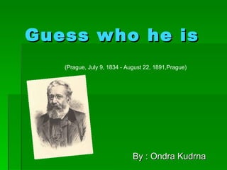 Guess who he is By : Ondra Kudrna (Prague, July 9, 1834 - August 22, 1891,Prague)  