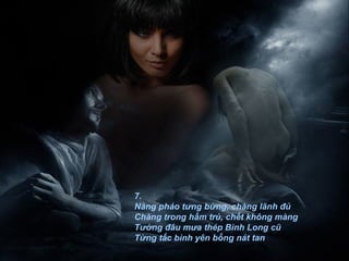 7. Nàng pháo tưng bừng, chàng lãnh đủ Chàng trong hầm trú, chết không màng Tưởng đâu mưa thép Bình Long cũ Từng tấc bình yên bỗng nát tan 