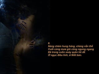 8. Nàng chém hung hăng, chàng vẫn thế Cuối cùng mưa gió cũng ngưng ngang Ðã trong cuốn soáy quên hồ dễ Ở ngục điêu linh, ở Niết bàn. 